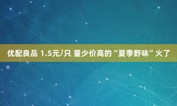 优配良品 1.5元/只 量少价高的“夏季野味”火了