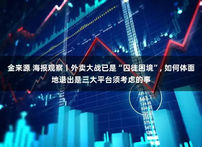 金来源 海报观察丨外卖大战已是“囚徒困境”, 如何体面地退出是三大平台须考虑的事