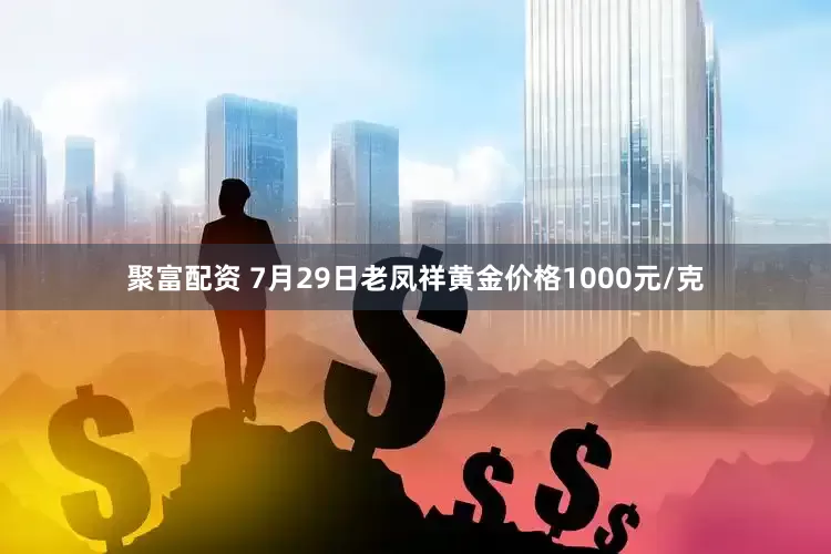 聚富配资 7月29日老凤祥黄金价格1000元/克
