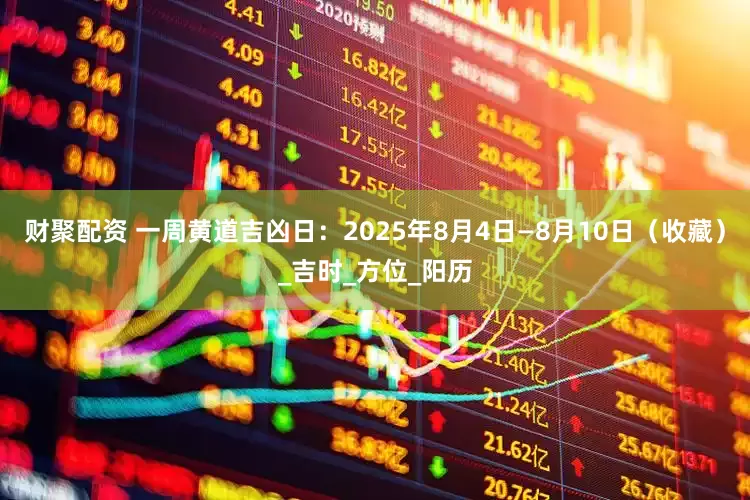 财聚配资 一周黄道吉凶日：2025年8月4日—8月10日（收藏）_吉时_方位_阳历