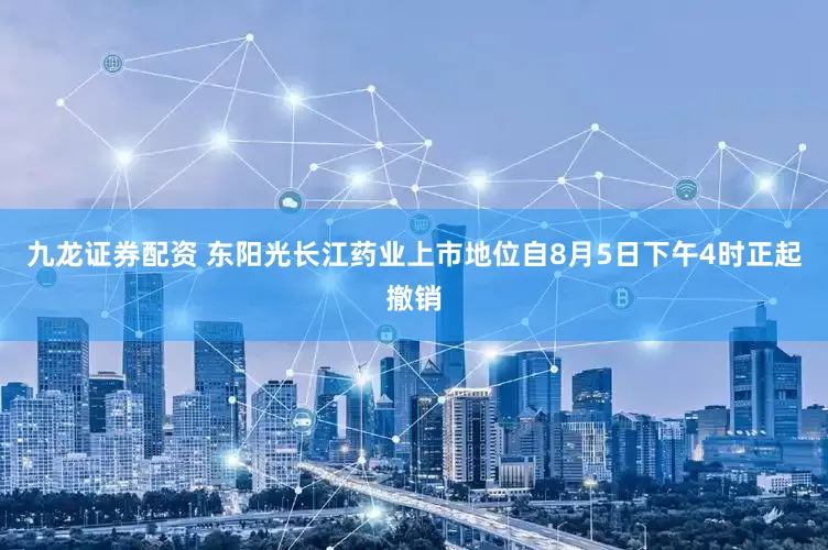 九龙证券配资 东阳光长江药业上市地位自8月5日下午4时正起撤销