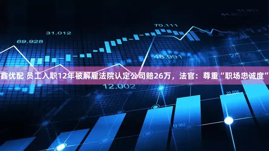 鑫优配 员工入职12年被解雇法院认定公司赔26万，法官：尊重“职场忠诚度”