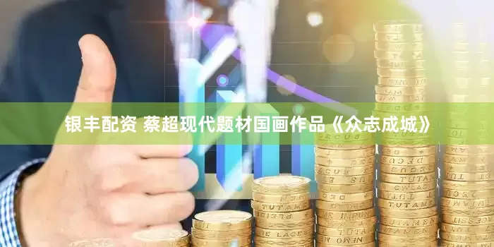 银丰配资 蔡超现代题材国画作品《众志成城》