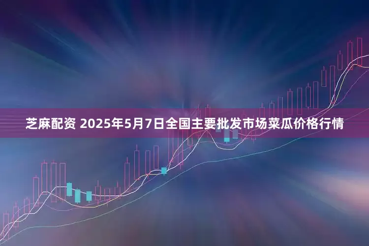 芝麻配资 2025年5月7日全国主要批发市场菜瓜价格行情