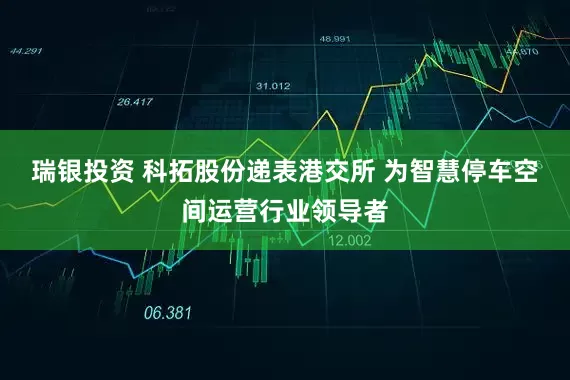 瑞银投资 科拓股份递表港交所 为智慧停车空间运营行业领导者