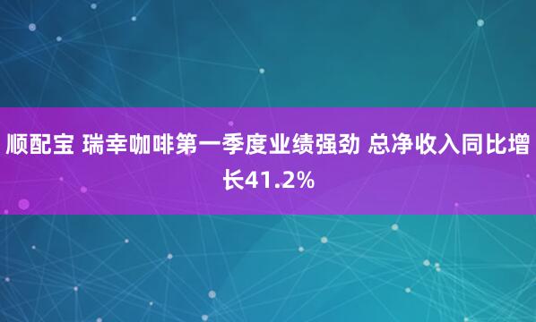 顺配宝 瑞幸咖啡第一季度业绩强劲 总净收入同比增长41.2%