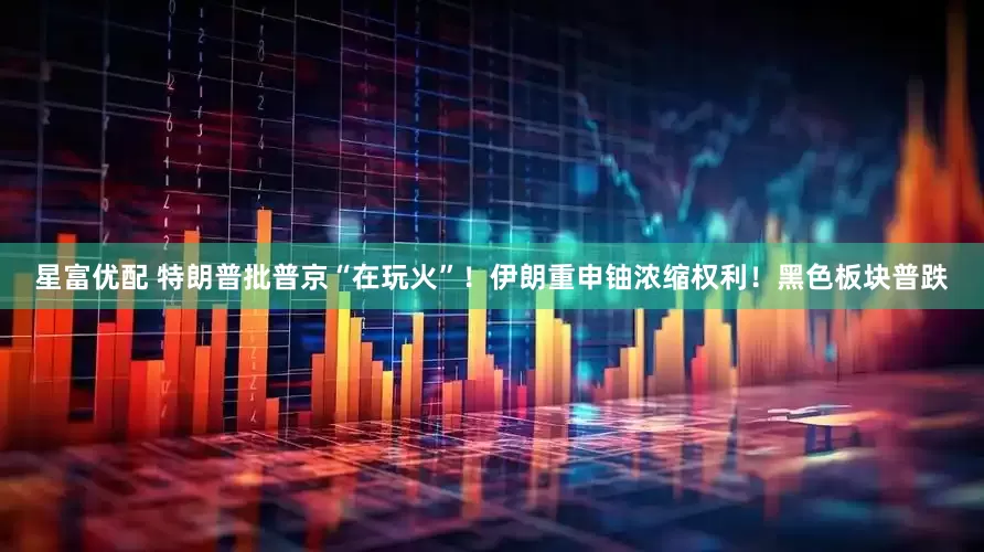 星富优配 特朗普批普京“在玩火”！伊朗重申铀浓缩权利！黑色板块普跌