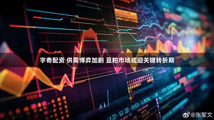 宇奇配资 供需博弈加剧 豆粕市场或迎关键转折期