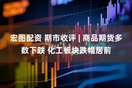 宏图配资 期市收评 | 商品期货多数下跌 化工板块跌幅居前
