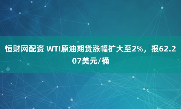 恒财网配资 WTI原油期货涨幅扩大至2%，报62.207美元/桶