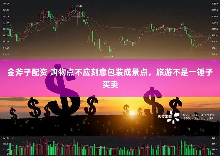 金斧子配资 购物点不应刻意包装成景点，旅游不是一锤子买卖