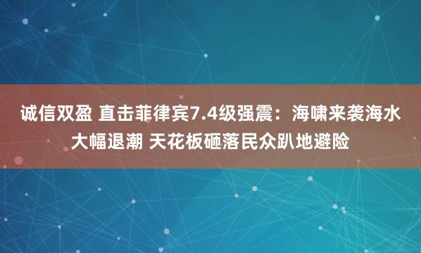 诚信双盈 直击菲律宾7.4级强震：海啸来袭海水大幅退潮 天花板砸落民众趴地避险
