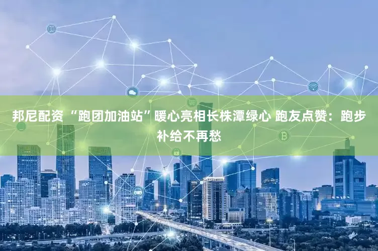 邦尼配资 “跑团加油站”暖心亮相长株潭绿心 跑友点赞：跑步补给不再愁