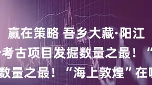 赢在策略 吾乡大藏·阳江 | 全国单个考古项目发掘数量之最！“海上敦煌”在哪？