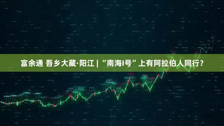 富余通 吾乡大藏·阳江 | “南海I号”上有阿拉伯人同行？