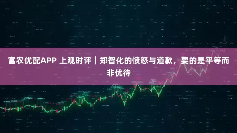 富农优配APP 上观时评|郑智化的愤怒与道歉,要的是平等而非优待