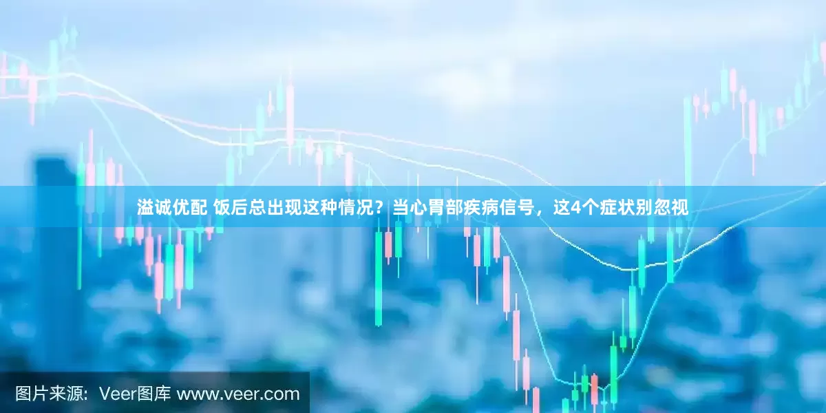 溢诚优配 饭后总出现这种情况?当心胃部疾病信号,这4个症状别忽视