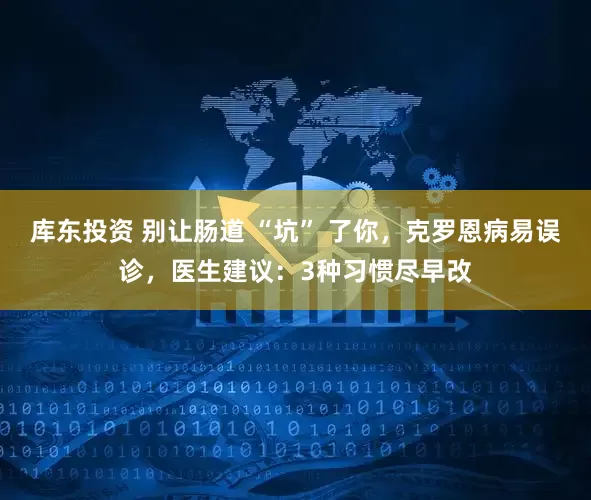 库东投资 别让肠道 “坑” 了你，克罗恩病易误诊，医生建议：3种习惯尽早改