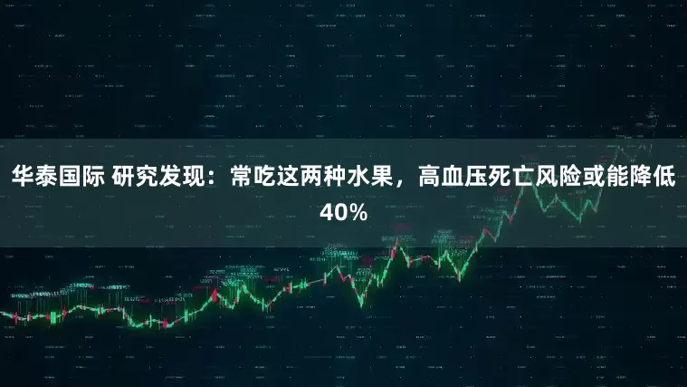 华泰国际 研究发现：常吃这两种水果，高血压死亡风险或能降低40%
