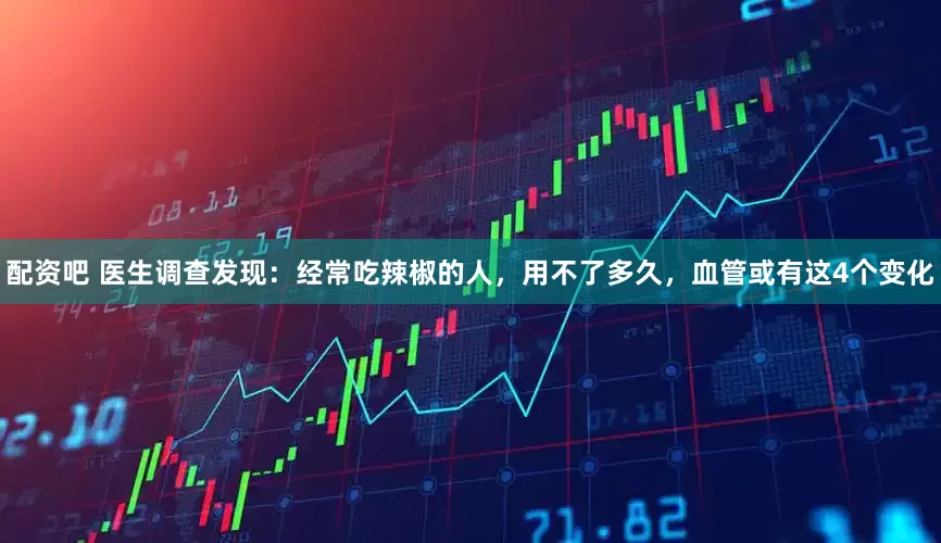 配资吧 医生调查发现：经常吃辣椒的人，用不了多久，血管或有这4个变化