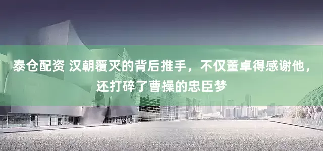 泰仓配资 汉朝覆灭的背后推手，不仅董卓得感谢他，还打碎了曹操的忠臣梦