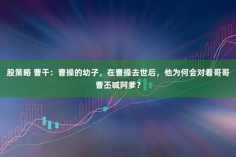 股策略 曹干：曹操的幼子，在曹操去世后，他为何会对着哥哥曹丕喊阿爹？