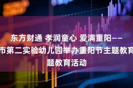 东方财通 孝润童心 爱满重阳——濮阳市第二实验幼儿园举办重阳节主题教育活动