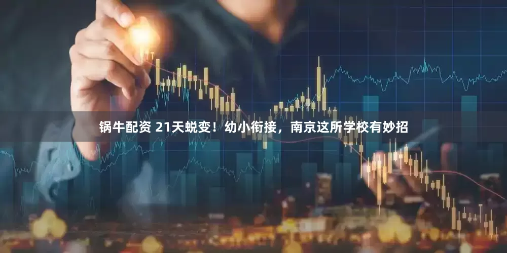 锅牛配资 21天蜕变！幼小衔接，南京这所学校有妙招