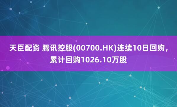 天臣配资 腾讯控股(00700.HK)连续10日回购，累计回购1026.10万股