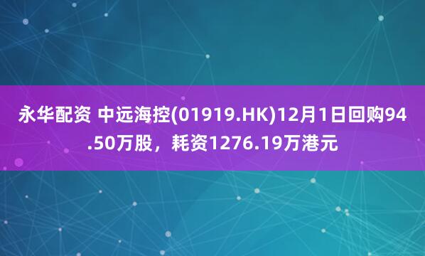 永华配资 中远海控(01919.HK)12月1日回购94.50万股，耗资1276.19万港元