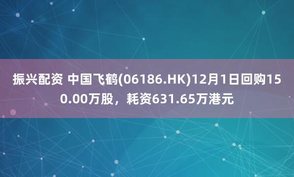 振兴配资 中国飞鹤(06186.HK)12月1日回购150.00万股，耗资631.65万港元