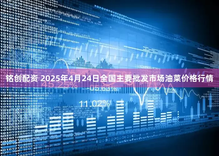 铭创配资 2025年4月24日全国主要批发市场油菜价格行情