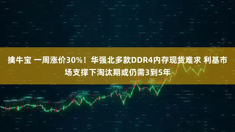 擒牛宝 一周涨价30%！华强北多款DDR4内存现货难求 利基市场支撑下淘汰期或仍需3到5年