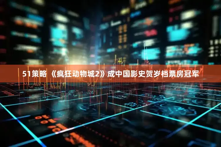 51策略 《疯狂动物城2》成中国影史贺岁档票房冠军