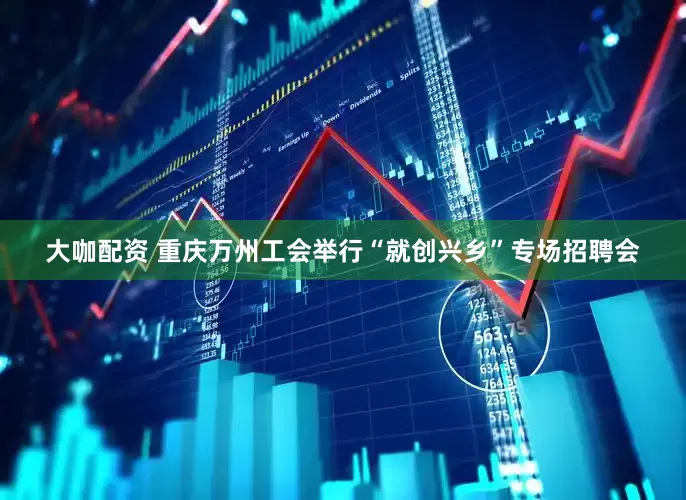 大咖配资 重庆万州工会举行“就创兴乡”专场招聘会