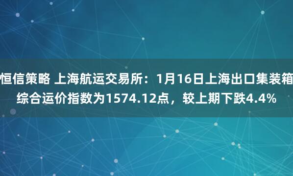 恒信策略 上海航运交易所：1月16日上海出口集装箱综合运价指数为1574.12点，较上期下跌4.4%