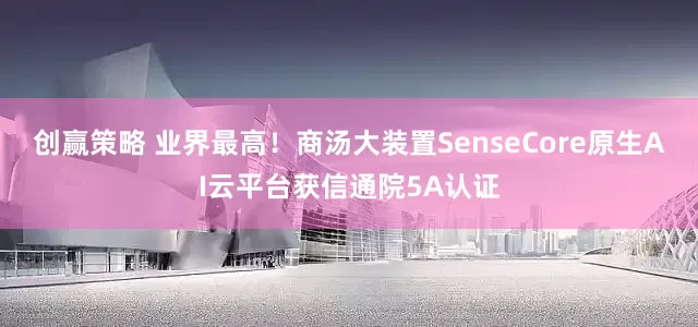 创赢策略 业界最高！商汤大装置SenseCore原生AI云平台获信通院5A认证