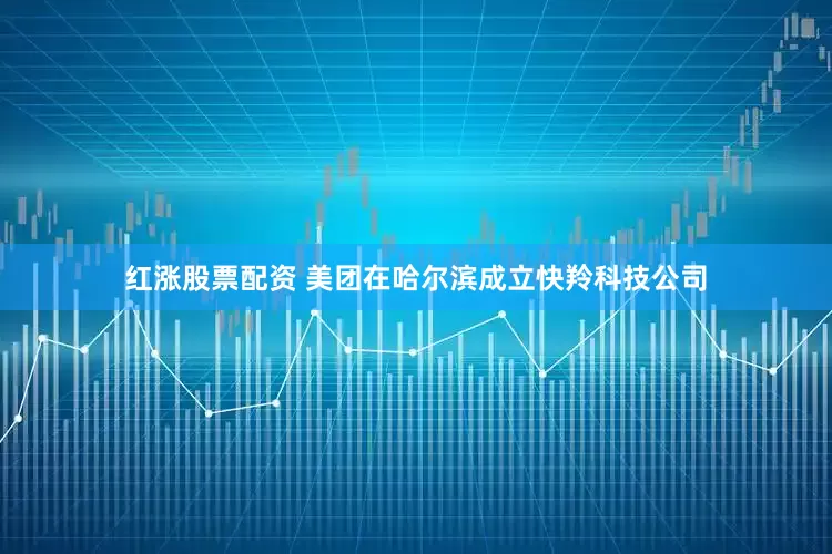 红涨股票配资 美团在哈尔滨成立快羚科技公司