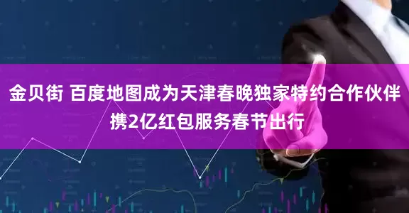 金贝街 百度地图成为天津春晚独家特约合作伙伴 携2亿红包服务春节出行
