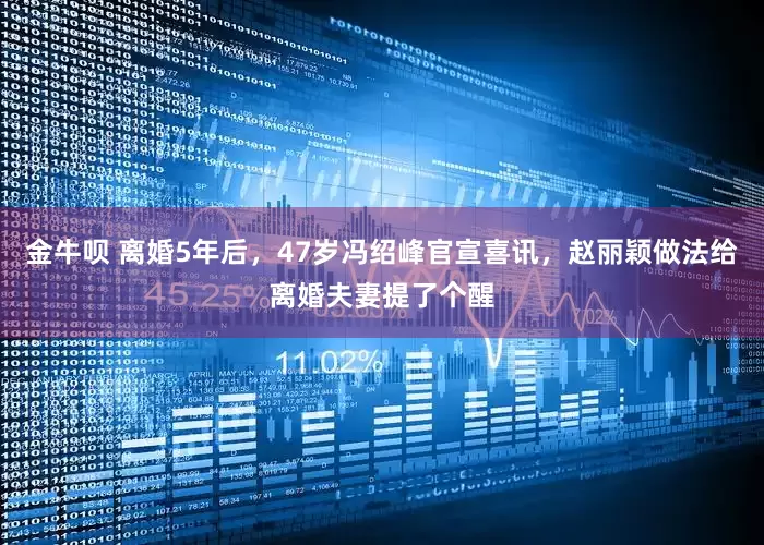 金牛呗 离婚5年后，47岁冯绍峰官宣喜讯，赵丽颖做法给离婚夫妻提了个醒