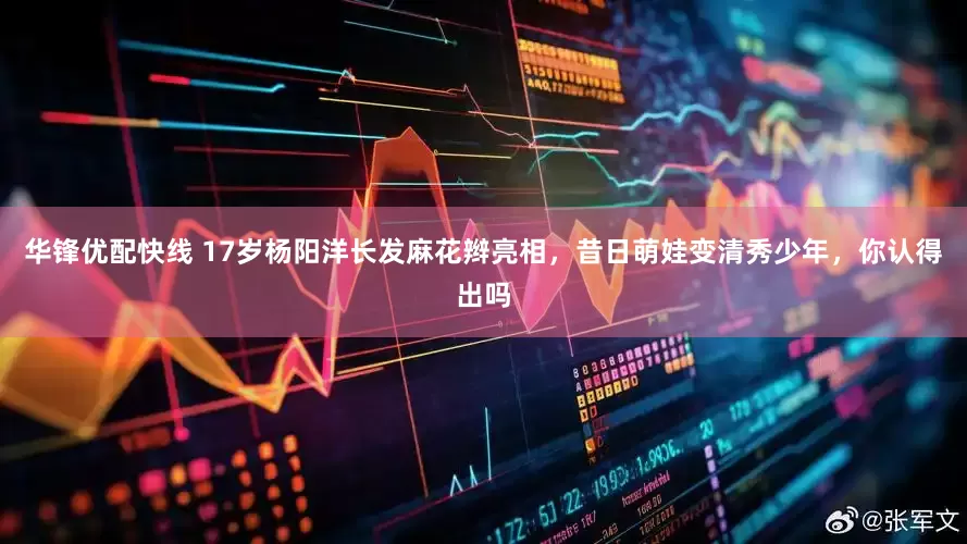 华锋优配快线 17岁杨阳洋长发麻花辫亮相，昔日萌娃变清秀少年，你认得出吗