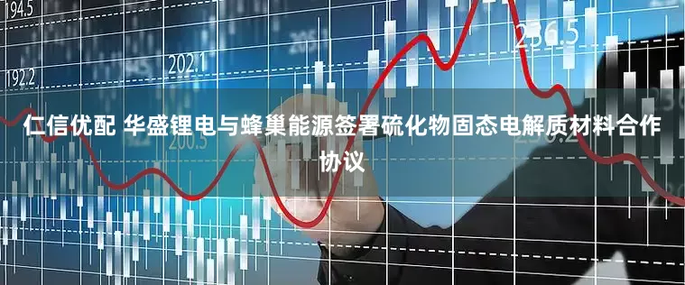仁信优配 华盛锂电与蜂巢能源签署硫化物固态电解质材料合作协议