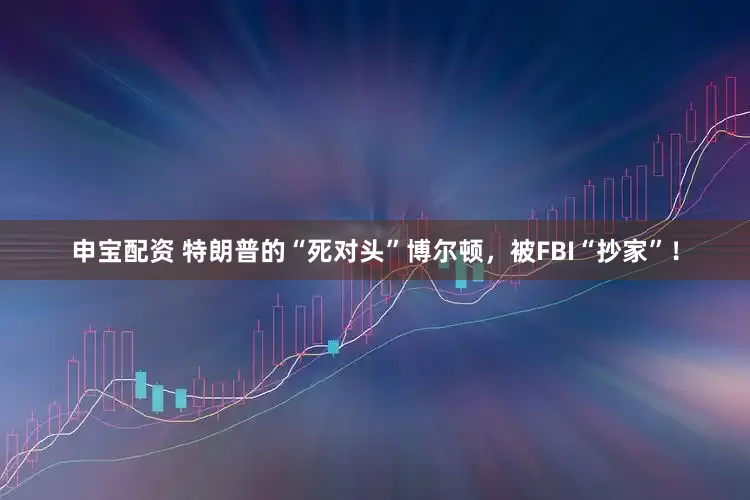 申宝配资 特朗普的“死对头”博尔顿，被FBI“抄家”！