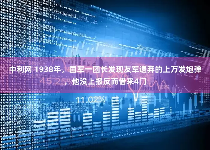 中利网 1938年，国军一团长发现友军遗弃的上万发炮弹，他没上报反而借来4门