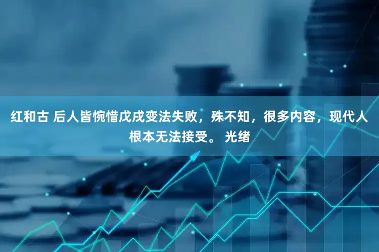 红和古 后人皆惋惜戊戌变法失败，殊不知，很多内容，现代人根本无法接受。 光绪