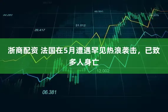 浙商配资 法国在5月遭遇罕见热浪袭击,已致多人身亡