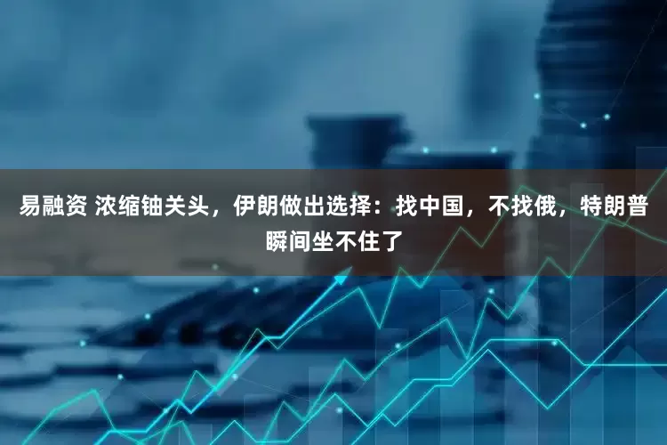 易融资 浓缩铀关头,伊朗做出选择:找中国,不找俄,特朗普瞬间坐不住了