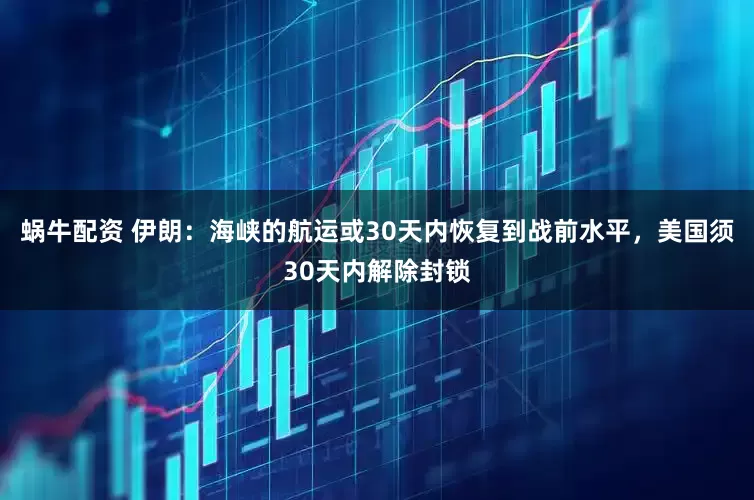 蜗牛配资 伊朗:海峡的航运或30天内恢复到战前水平,美国须30天内解除封锁