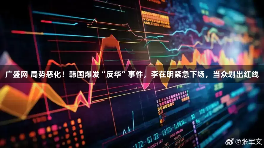广盛网 局势恶化！韩国爆发“反华”事件，李在明紧急下场，当众划出红线