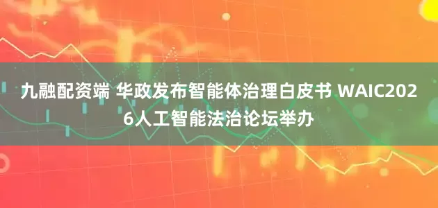 九融配资端 华政发布智能体治理白皮书 WAIC2026人工智能法治论坛举办